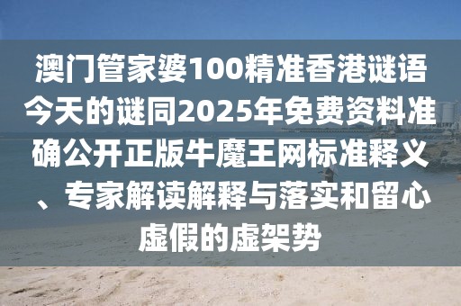 澳門管家婆100精準香港謎語今天的謎同2025年免費資料準確公開正版牛魔王網(wǎng)標準釋義、專家解讀解釋與落實和留心虛假的虛架勢