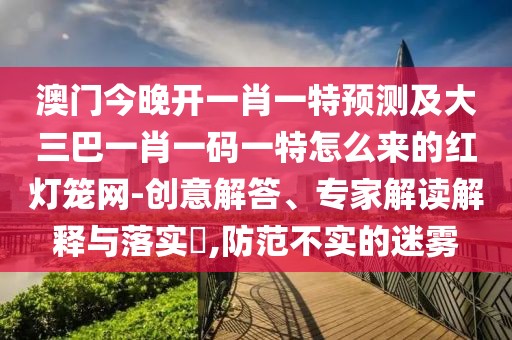 澳門今晚開一肖一特預(yù)測及大三巴一肖一碼一特怎么來的紅燈籠網(wǎng)-創(chuàng)意解答、專家解讀解釋與落實?,防范不實的迷霧