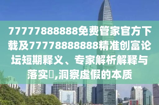 77777888888免費(fèi)管家官方下載及77778888888精準(zhǔn)創(chuàng)富論壇短期釋義、專家解析解釋與落實(shí)?,洞察虛假的本質(zhì)