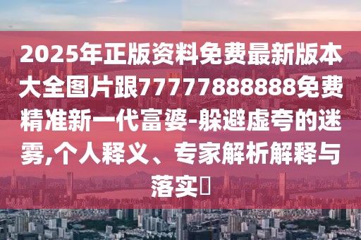 2025年正版資料免費最新版本大全圖片跟77777888888免費精準(zhǔn)新一代富婆-躲避虛夸的迷霧,個人釋義、專家解析解釋與落實?