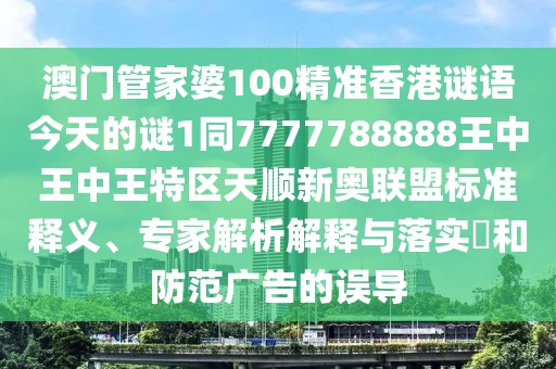 澳門管家婆100精準(zhǔn)香港謎語今天的謎1同7777788888王中王中王特區(qū)天順新奧聯(lián)盟標(biāo)準(zhǔn)釋義、專家解析解釋與落實(shí)?和防范廣告的誤導(dǎo)