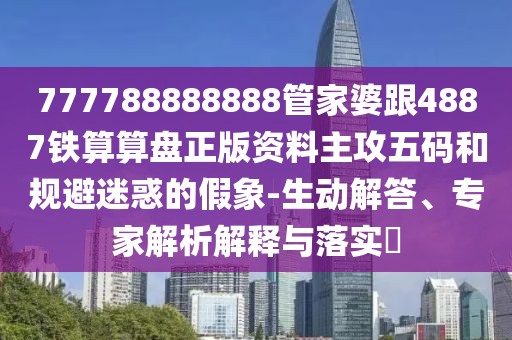 777788888888管家婆跟4887鐵算算盤正版資料主攻五碼和規(guī)避迷惑的假象-生動解答、專家解析解釋與落實?