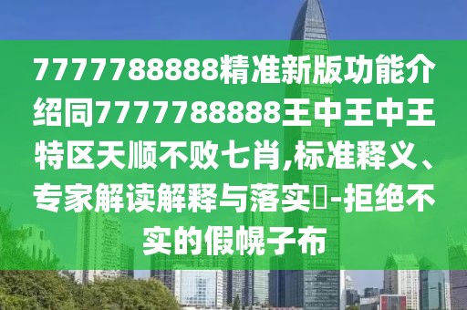 7777788888精準(zhǔn)新版功能介紹同7777788888王中王中王特區(qū)天順不敗七肖,標(biāo)準(zhǔn)釋義、專家解讀解釋與落實?-拒絕不實的假幌子布