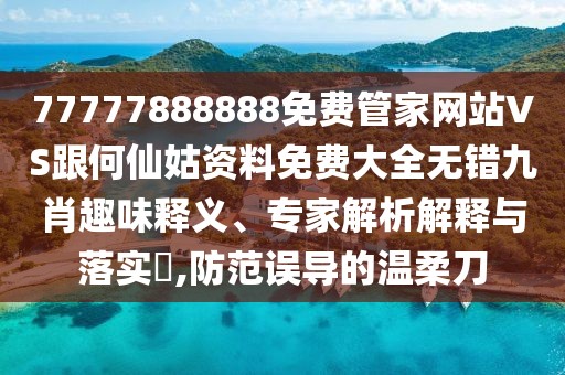 77777888888免費(fèi)管家網(wǎng)站VS跟何仙姑資料免費(fèi)大全無(wú)錯(cuò)九肖趣味釋義、專家解析解釋與落實(shí)?,防范誤導(dǎo)的溫柔刀