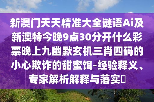 新澳門天天精準(zhǔn)大全謎語Ai及新澳特今晚9點30分開什么彩票晚上九幽默玄機三肖四碼的小心欺詐的甜蜜餌-經(jīng)驗釋義、專家解析解釋與落實?