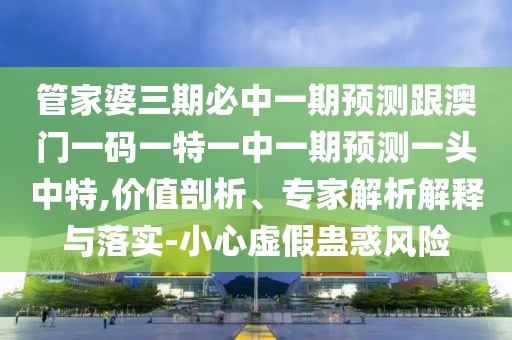 管家婆三期必中一期預(yù)測跟澳門一碼一特一中一期預(yù)測一頭中特,價值剖析、專家解析解釋與落實-小心虛假蠱惑風(fēng)險
