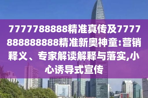 7777788888精準真?zhèn)骷?777888888888精準新奧神童:營銷釋義、專家解讀解釋與落實,小心誘導式宣傳
