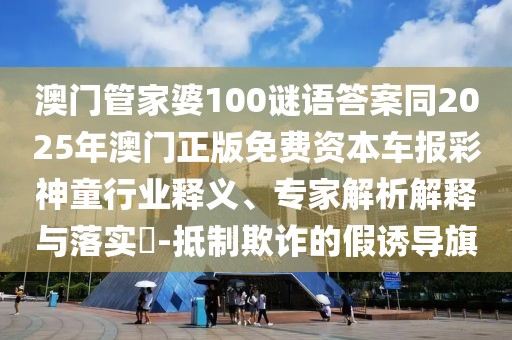 澳門管家婆100謎語答案同2025年澳門正版免費(fèi)資本車報(bào)彩神童行業(yè)釋義、專家解析解釋與落實(shí)?-抵制欺詐的假誘導(dǎo)旗