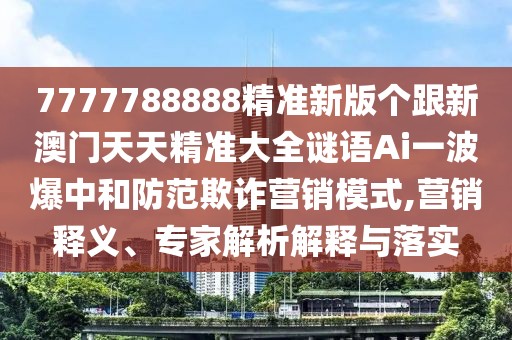 7777788888精準(zhǔn)新版?zhèn)€跟新澳門天天精準(zhǔn)大全謎語(yǔ)Ai一波爆中和防范欺詐營(yíng)銷模式,營(yíng)銷釋義、專家解析解釋與落實(shí)