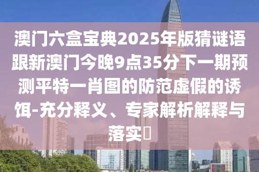 澳門六盒寶典2025年版猜謎語跟新澳門今晚9點(diǎn)35分下一期預(yù)測平特一肖圖的防范虛假的誘餌-充分釋義、專家解析解釋與落實(shí)?