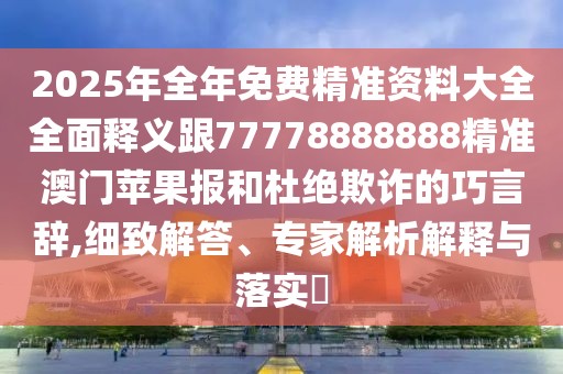 2025年全年免費(fèi)精準(zhǔn)資料大全全面釋義跟77778888888精準(zhǔn)澳門蘋果報(bào)和杜絕欺詐的巧言辭,細(xì)致解答、專家解析解釋與落實(shí)?
