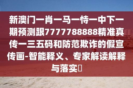 新澳門一肖一馬一恃一中下一期預(yù)測(cè)跟7777788888精準(zhǔn)真?zhèn)饕蝗宕a和防范欺詐的假宣傳畫-智能釋義、專家解讀解釋與落實(shí)?