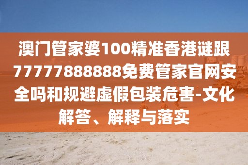 澳門管家婆100精準香港謎跟77777888888免費管家官網(wǎng)安全嗎和規(guī)避虛假包裝危害-文化解答、解釋與落實