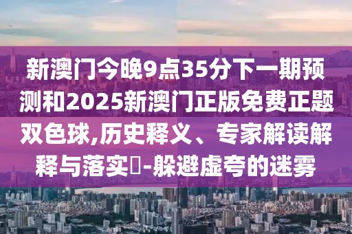 新澳門今晚9點35分下一期預(yù)測和2025新澳門正版免費正題雙色球,歷史釋義、專家解讀解釋與落實?-躲避虛夸的迷霧