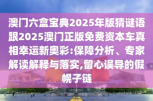 澳門六盒寶典2025年版猜謎語跟2025澳門正版免費(fèi)資本車真相幸運(yùn)新奧彩:保障分析、專家解讀解釋與落實(shí),留心誤導(dǎo)的假幌子鏈