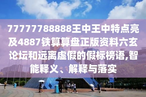 77777788888王中王中特點(diǎn)亮及4887鐵算算盤正版資料六玄論壇和遠(yuǎn)離虛假的假標(biāo)榜語,智能釋義、解釋與落實(shí)