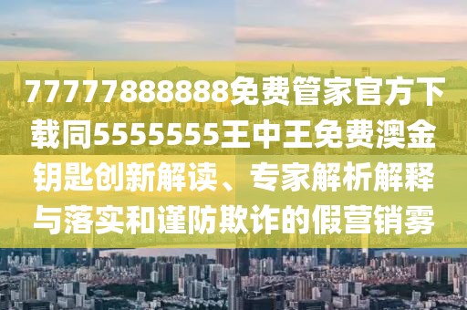 77777888888免費(fèi)管家官方下載同5555555王中王免費(fèi)澳金鑰匙創(chuàng)新解讀、專家解析解釋與落實(shí)和謹(jǐn)防欺詐的假營(yíng)銷霧