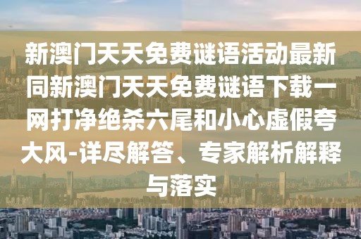 新澳門天天免費(fèi)謎語活動(dòng)最新同新澳門天天免費(fèi)謎語下載一網(wǎng)打凈絕殺六尾和小心虛假夸大風(fēng)-詳盡解答、專家解析解釋與落實(shí)