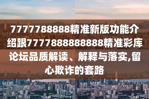 7777788888精準新版功能介紹跟7777888888888精準彩庫論壇品質解讀、解釋與落實,留心欺詐的套路