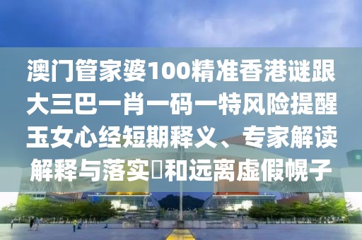 澳門(mén)管家婆100精準(zhǔn)香港謎跟大三巴一肖一碼一特風(fēng)險(xiǎn)提醒玉女心經(jīng)短期釋義、專(zhuān)家解讀解釋與落實(shí)?和遠(yuǎn)離虛假幌子