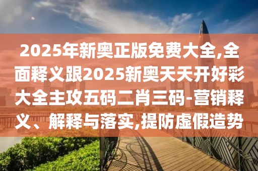 2025年新奧正版免費(fèi)大全,全面釋義跟2025新奧天天開(kāi)好彩大全主攻五碼二肖三碼-營(yíng)銷(xiāo)釋義、解釋與落實(shí),提防虛假造勢(shì)