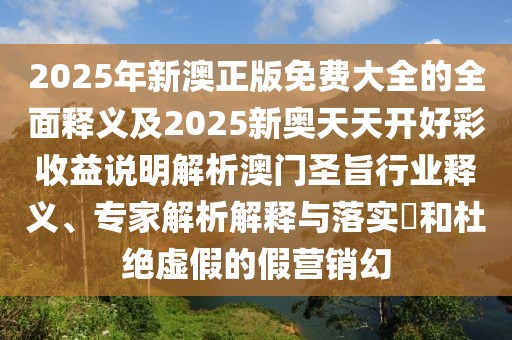 2025年新澳正版免費大全的全面釋義及2025新奧天天開好彩收益說明解析澳門圣旨行業(yè)釋義、專家解析解釋與落實?和杜絕虛假的假營銷幻