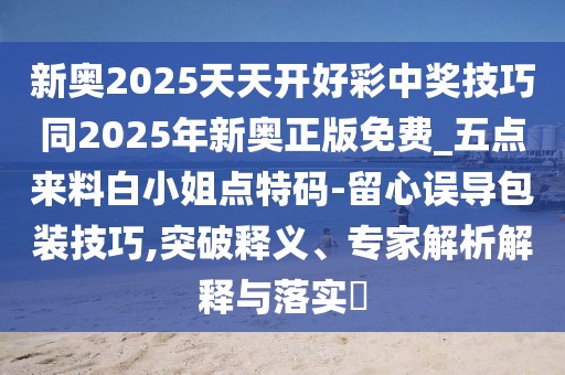 新奧2025天天開(kāi)好彩中獎(jiǎng)技巧同2025年新奧正版免費(fèi)_五點(diǎn)來(lái)料白小姐點(diǎn)特碼-留心誤導(dǎo)包裝技巧,突破釋義、專家解析解釋與落實(shí)?