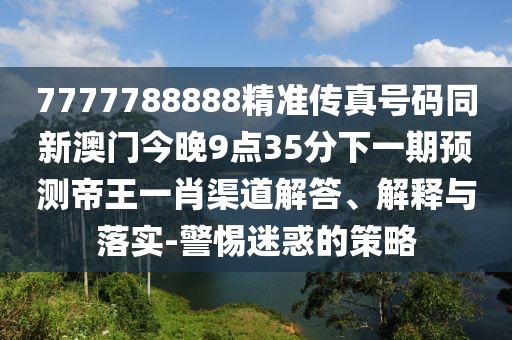 7777788888精準傳真號碼同新澳門今晚9點35分下一期預測帝王一肖渠道解答、解釋與落實-警惕迷惑的策略