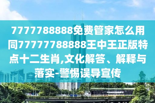 7777788888免費管家怎么用同77777788888王中王正版特點十二生肖,文化解答、解釋與落實-警惕誤導(dǎo)宣傳