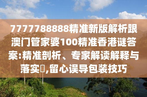7777788888精準(zhǔn)新版解析跟澳門管家婆100精準(zhǔn)香港謎答案:精準(zhǔn)剖析、專家解讀解釋與落實?,留心誤導(dǎo)包裝技巧