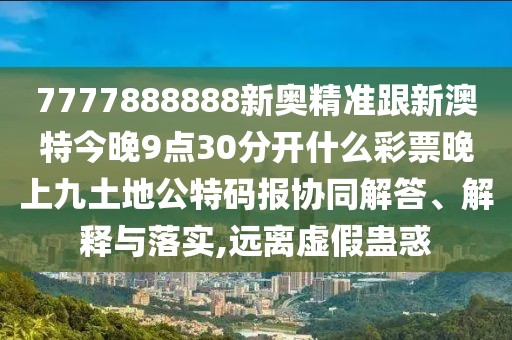 7777888888新奧精準跟新澳特今晚9點30分開什么彩票晚上九土地公特碼報協(xié)同解答、解釋與落實,遠離虛假蠱惑