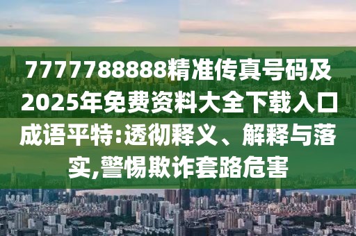 7777788888精準(zhǔn)傳真號(hào)碼及2025年免費(fèi)資料大全下載入口成語(yǔ)平特:透徹釋義、解釋與落實(shí),警惕欺詐套路危害