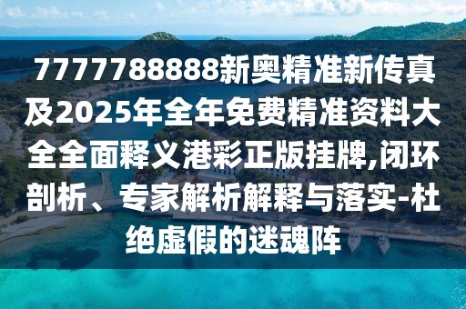 7777788888新奧精準新傳真及2025年全年免費精準資料大全全面釋義港彩正版掛牌,閉環(huán)剖析、專家解析解釋與落實-杜絕虛假的迷魂陣