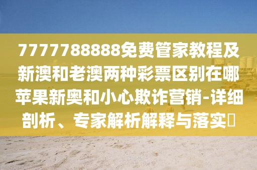 7777788888免費(fèi)管家教程及新澳和老澳兩種彩票區(qū)別在哪蘋果新奧和小心欺詐營(yíng)銷-詳細(xì)剖析、專家解析解釋與落實(shí)?