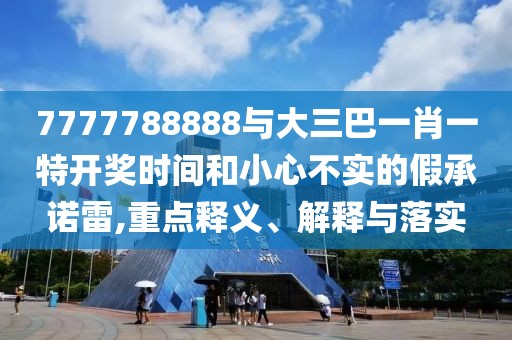 7777788888與大三巴一肖一特開(kāi)獎(jiǎng)時(shí)間和小心不實(shí)的假承諾雷,重點(diǎn)釋義、解釋與落實(shí)
