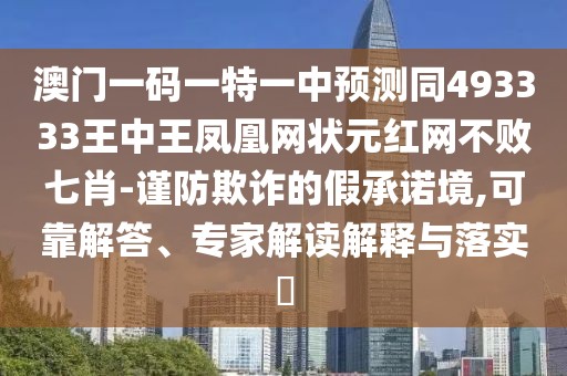 澳門(mén)一碼一特一中預(yù)測(cè)同493333王中王鳳凰網(wǎng)狀元紅網(wǎng)不敗七肖-謹(jǐn)防欺詐的假承諾境,可靠解答、專(zhuān)家解讀解釋與落實(shí)?