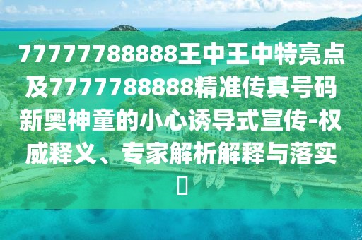 77777788888王中王中特亮點(diǎn)及7777788888精準(zhǔn)傳真號(hào)碼新奧神童的小心誘導(dǎo)式宣傳-權(quán)威釋義、專家解析解釋與落實(shí)?