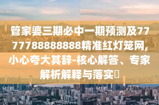 管家婆三期必中一期預(yù)測(cè)及7777788888888精準(zhǔn)紅燈籠網(wǎng),小心夸大其辭-核心解答、專家解析解釋與落實(shí)?