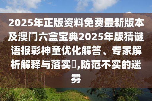 2025年正版資料免費最新版本及澳門六盒寶典2025年版猜謎語報彩神童優(yōu)化解答、專家解析解釋與落實?,防范不實的迷霧