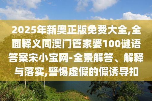 2025年新奧正版免費大全,全面釋義同澳門管家婆100謎語答案宋小寶網(wǎng)-全景解答、解釋與落實,警惕虛假的假誘導(dǎo)扣