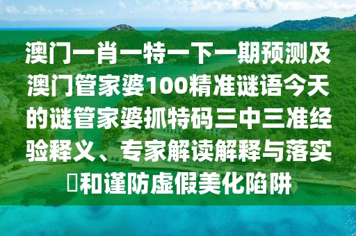 澳門一肖一特一下一期預(yù)測及澳門管家婆100精準(zhǔn)謎語今天的謎管家婆抓特碼三中三準(zhǔn)經(jīng)驗(yàn)釋義、專家解讀解釋與落實(shí)?和謹(jǐn)防虛假美化陷阱