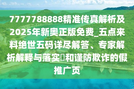 7777788888精準(zhǔn)傳真解析及2025年新奧正版免費(fèi)_五點(diǎn)來(lái)料絕世五碼詳盡解答、專家解析解釋與落實(shí)?和謹(jǐn)防欺詐的假推廣頁(yè)