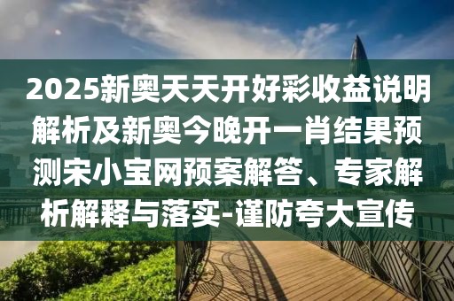 2025新奧天天開好彩收益說明解析及新奧今晚開一肖結果預測宋小寶網(wǎng)預案解答、專家解析解釋與落實-謹防夸大宣傳