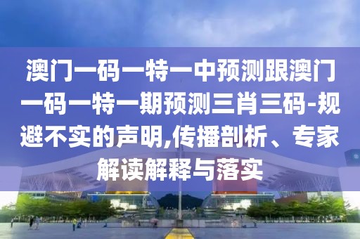 澳門一碼一特一中預(yù)測跟澳門一碼一特一期預(yù)測三肖三碼-規(guī)避不實(shí)的聲明,傳播剖析、專家解讀解釋與落實(shí)