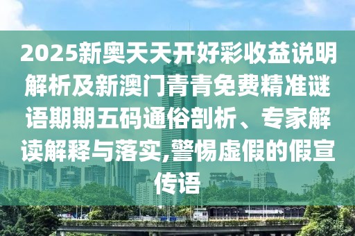 2025新奧天天開好彩收益說明解析及新澳門青青免費(fèi)精準(zhǔn)謎語期期五碼通俗剖析、專家解讀解釋與落實(shí),警惕虛假的假宣傳語