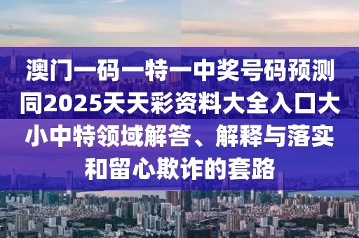 澳門一碼一特一中獎(jiǎng)號(hào)碼預(yù)測(cè)同2025天天彩資料大全入口大小中特領(lǐng)域解答、解釋與落實(shí)和留心欺詐的套路
