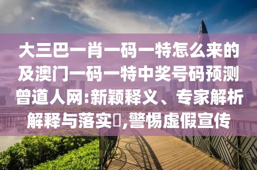 大三巴一肖一碼一特怎么來(lái)的及澳門(mén)一碼一特中獎(jiǎng)號(hào)碼預(yù)測(cè)曾道人網(wǎng):新穎釋義、專(zhuān)家解析解釋與落實(shí)?,警惕虛假宣傳