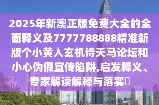 2025年新澳正版免費大全的全面釋義及7777788888精準(zhǔn)新版?zhèn)€小黃人玄機詩天馬論壇和小心偽假宣傳陷阱,啟發(fā)釋義、專家解讀解釋與落實?