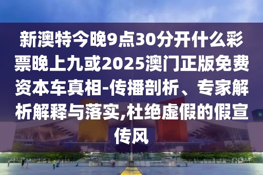 新澳特今晚9點(diǎn)30分開(kāi)什么彩票晚上九或2025澳門(mén)正版免費(fèi)資本車(chē)真相-傳播剖析、專家解析解釋與落實(shí),杜絕虛假的假宣傳風(fēng)