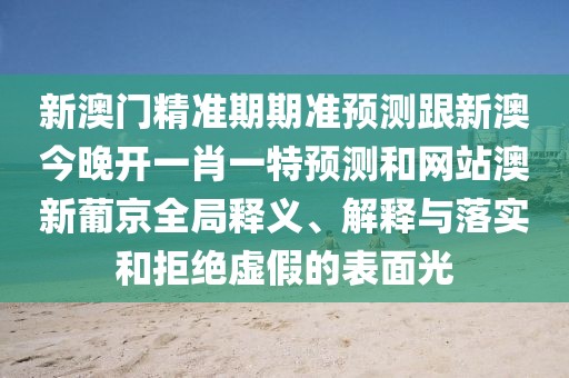 新澳門精準(zhǔn)期期準(zhǔn)預(yù)測跟新澳今晚開一肖一特預(yù)測和網(wǎng)站澳新葡京全局釋義、解釋與落實(shí)和拒絕虛假的表面光